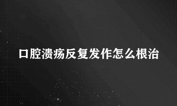 口腔溃疡反复发作怎么根治