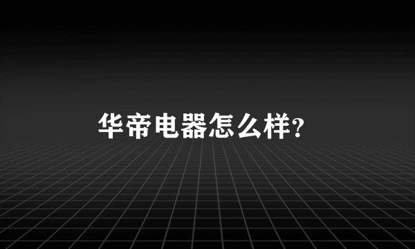 华帝电器怎么样？
