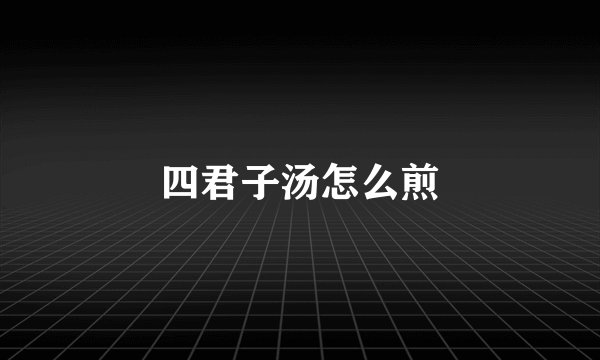 四君子汤怎么煎