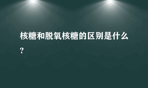 核糖和脱氧核糖的区别是什么?