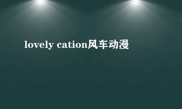 lovely cation风车动漫