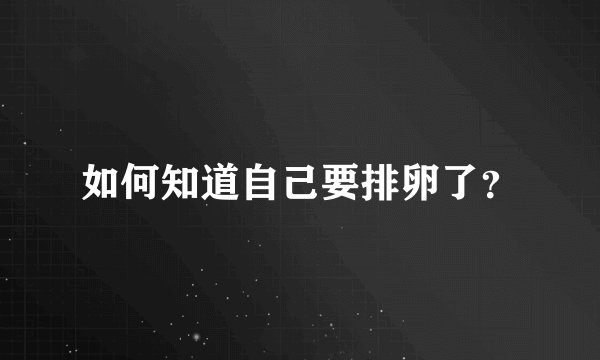 如何知道自己要排卵了？