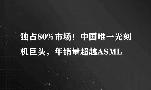 独占80%市场!中国唯一光刻机巨头,年销量超越ASML