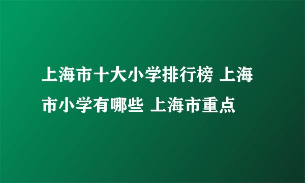 上海市十大小学排行榜 上海市小学有哪些 上海市重点