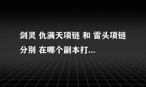 剑灵 仇满天项链 和 雷头项链 分别 在哪个副本打？如不是副本请告诉具体位置