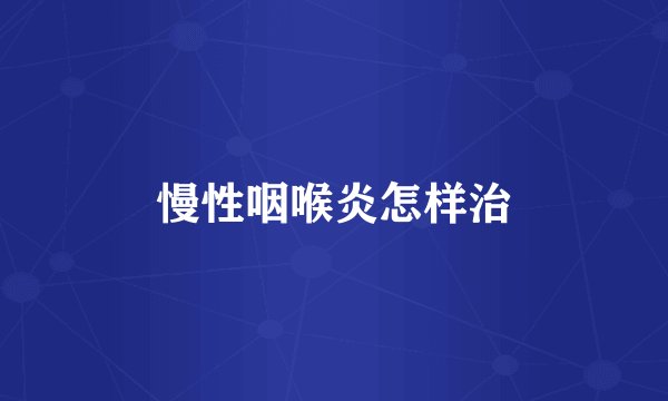 慢性咽喉炎怎样治