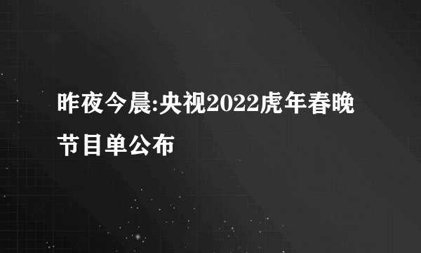 昨夜今晨:央视2022虎年春晚节目单公布