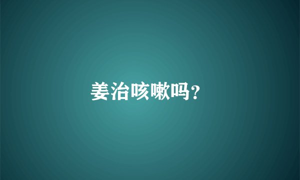 姜治咳嗽吗？