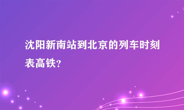 沈阳新南站到北京的列车时刻表高铁？