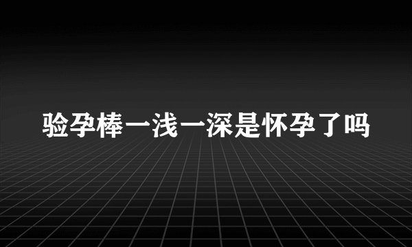 验孕棒一浅一深是怀孕了吗