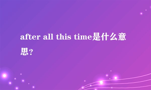 after all this time是什么意思？