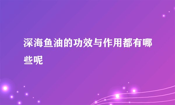 深海鱼油的功效与作用都有哪些呢