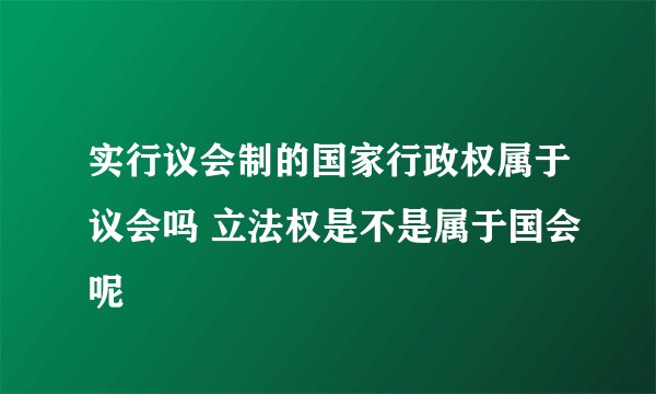 实行议会制的国家行政权属于议会吗 立法权是不是属于国会呢
