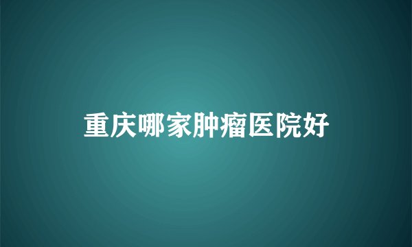 重庆哪家肿瘤医院好