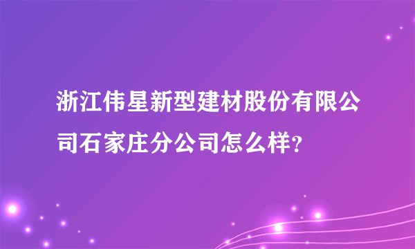 浙江伟星新型建材股份有限公司石家庄分公司怎么样？
