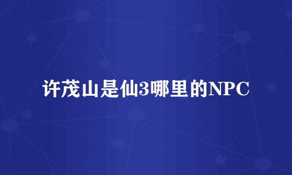 许茂山是仙3哪里的NPC