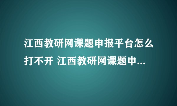 江西教研网课题申报平台怎么打不开 江西教研网课题申报平台怎么打不？