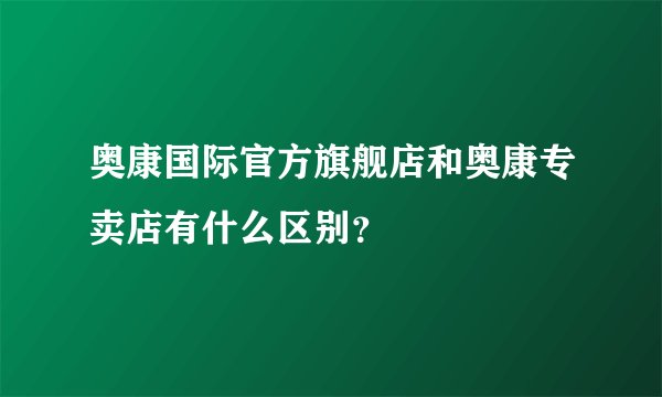奥康国际官方旗舰店和奥康专卖店有什么区别？