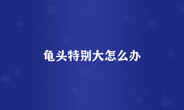 龟头特别大怎么办