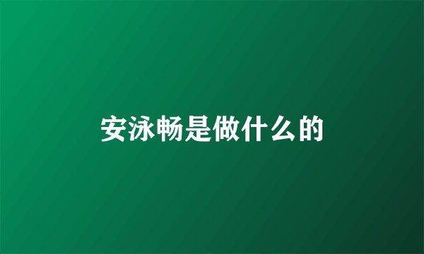 安泳畅是做什么的