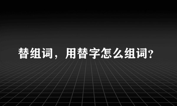 替组词，用替字怎么组词？