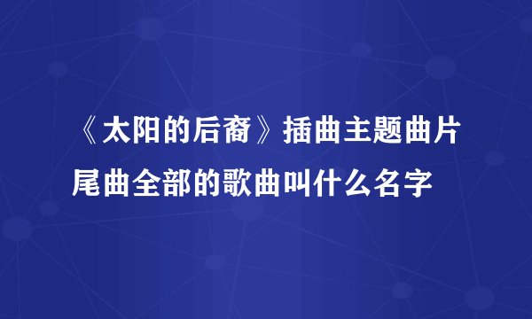《太阳的后裔》插曲主题曲片尾曲全部的歌曲叫什么名字