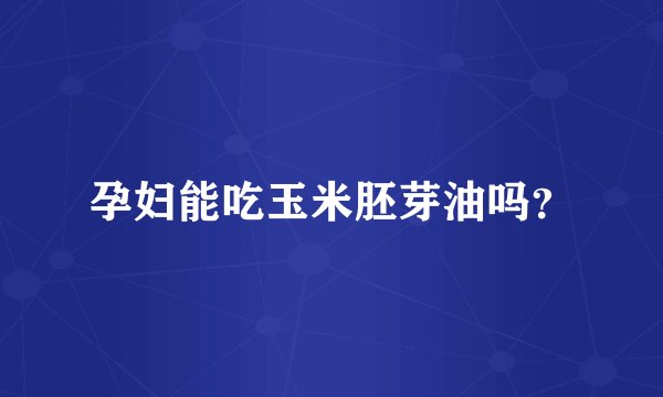 孕妇能吃玉米胚芽油吗？