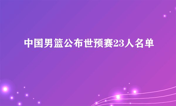 中国男篮公布世预赛23人名单