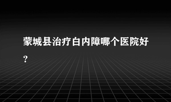 蒙城县治疗白内障哪个医院好？