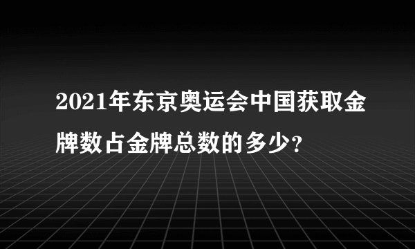 2021年东京奥运会中国获取金牌数占金牌总数的多少？