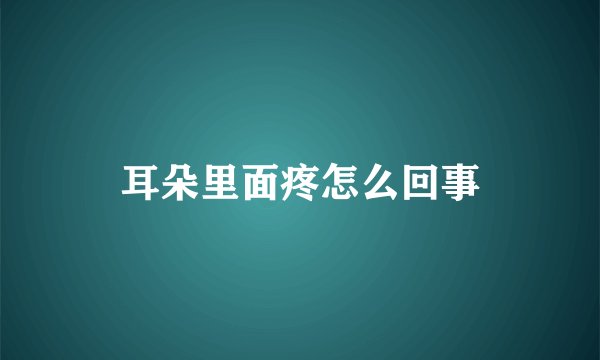 耳朵里面疼怎么回事