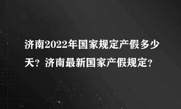 济南2022年国家规定产假多少天？济南最新国家产假规定？