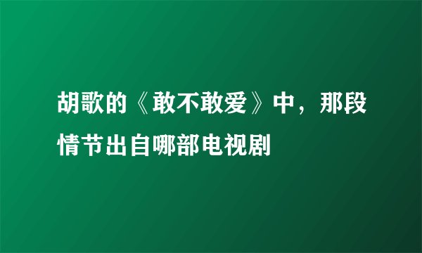 胡歌的《敢不敢爱》中，那段情节出自哪部电视剧