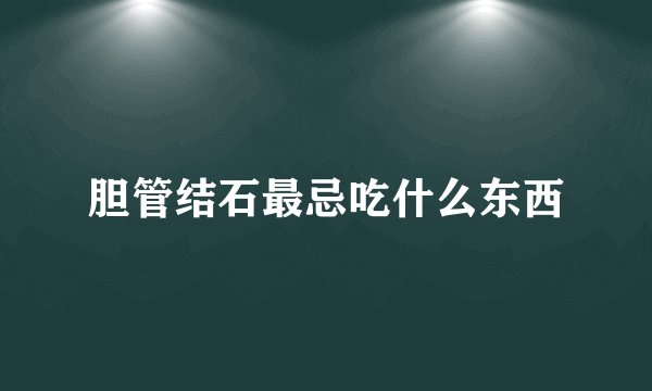 胆管结石最忌吃什么东西