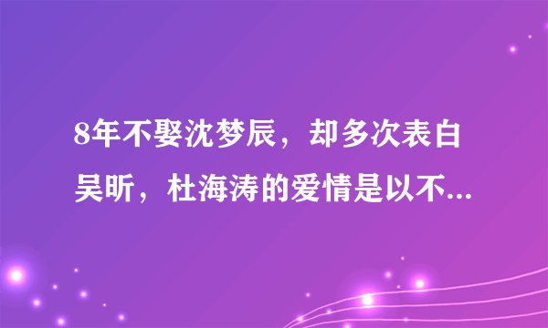 8年不娶沈梦辰，却多次表白吴昕，杜海涛的爱情是以不婚为前提吗