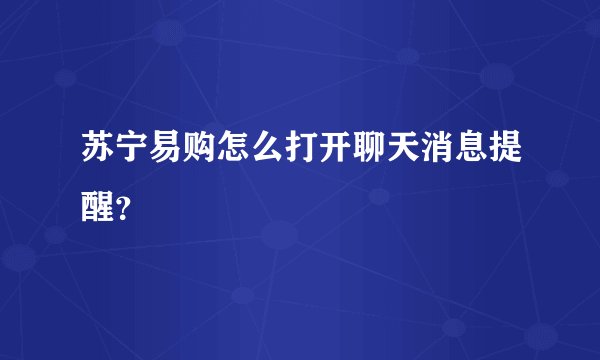 苏宁易购怎么打开聊天消息提醒？