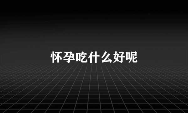 怀孕吃什么好呢