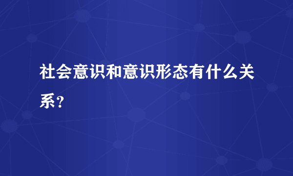 社会意识和意识形态有什么关系？