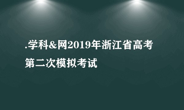 .学科&网2019年浙江省高考第二次模拟考试