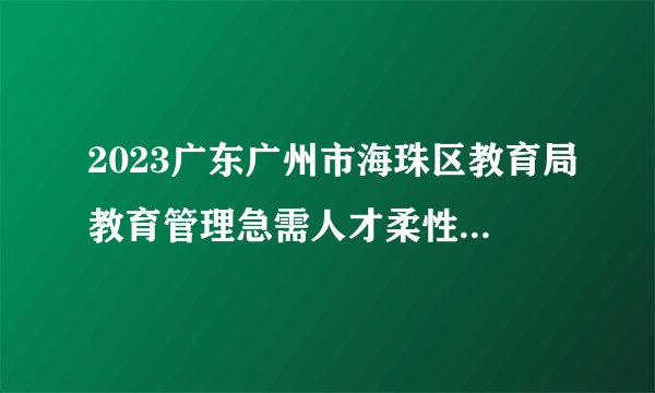 2023广东广州市海珠区教育局教育管理急需人才柔性引进公告