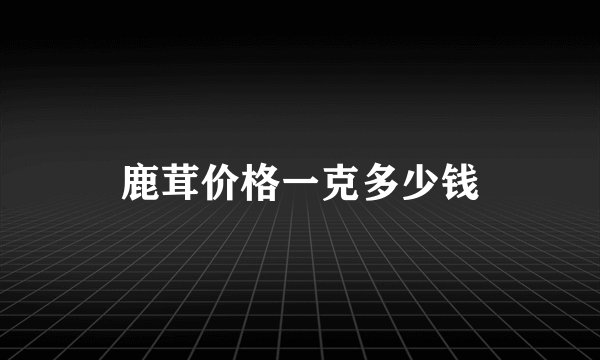 鹿茸价格一克多少钱