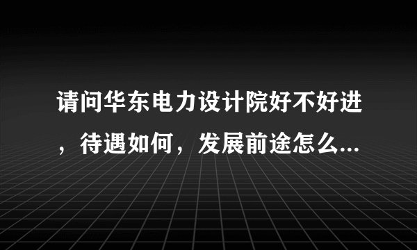 请问华东电力设计院好不好进，待遇如何，发展前途怎么样，他们招聘应届生的条件是什么？