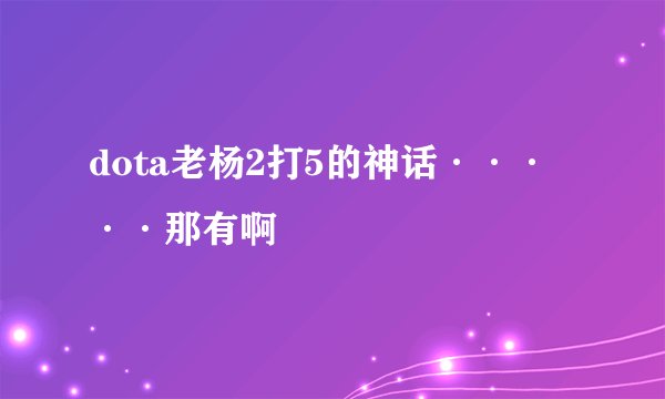 dota老杨2打5的神话·····那有啊