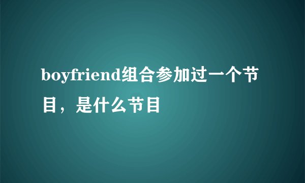 boyfriend组合参加过一个节目，是什么节目
