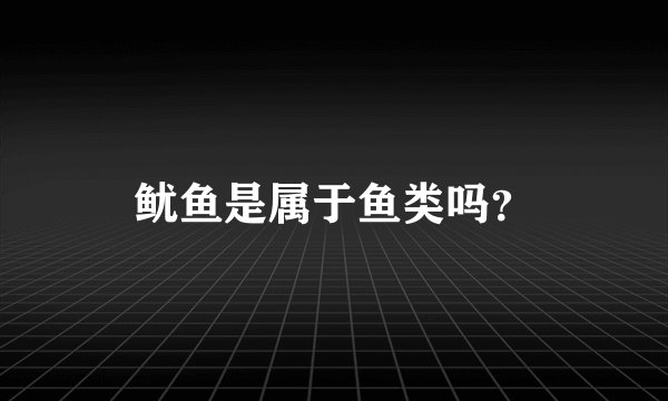 鱿鱼是属于鱼类吗？