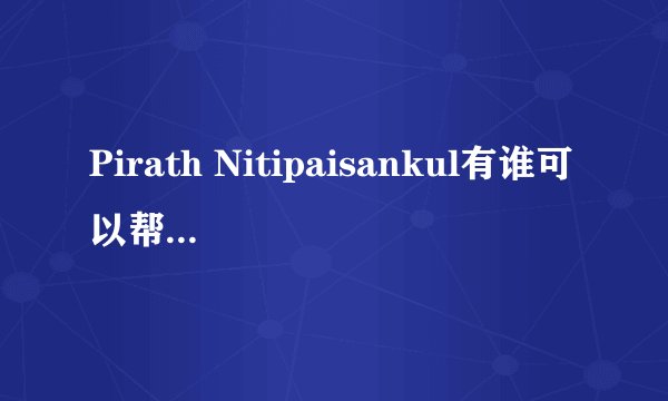 Pirath Nitipaisankul有谁可以帮我翻译一下的 !!谢谢!