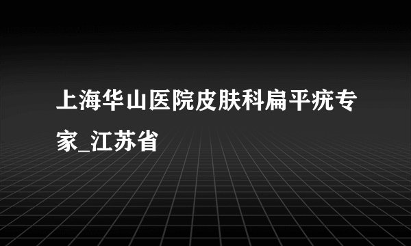 上海华山医院皮肤科扁平疣专家_江苏省
