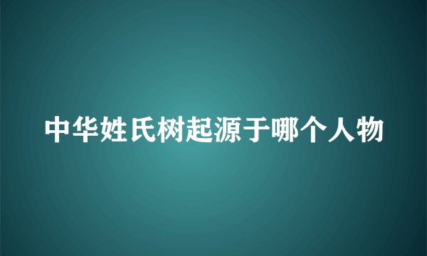 中华姓氏树起源于哪个人物