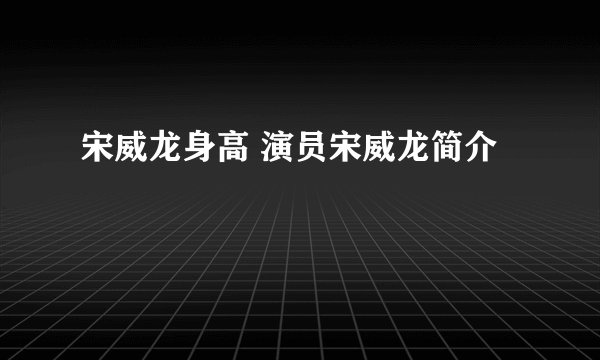 宋威龙身高 演员宋威龙简介
