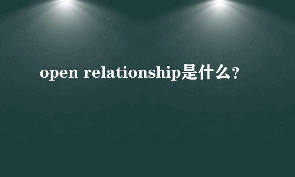 open relationship是什么？